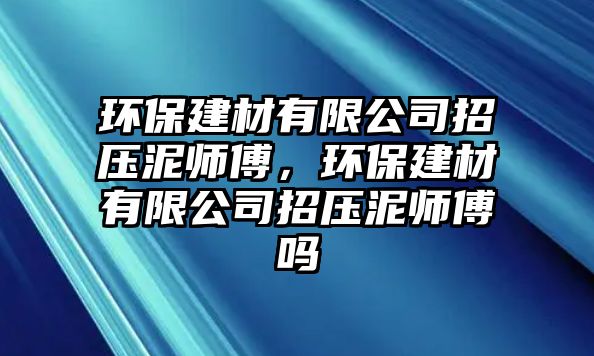 環(huán)保建材有限公司招壓泥師傅，環(huán)保建材有限公司招壓泥師傅嗎