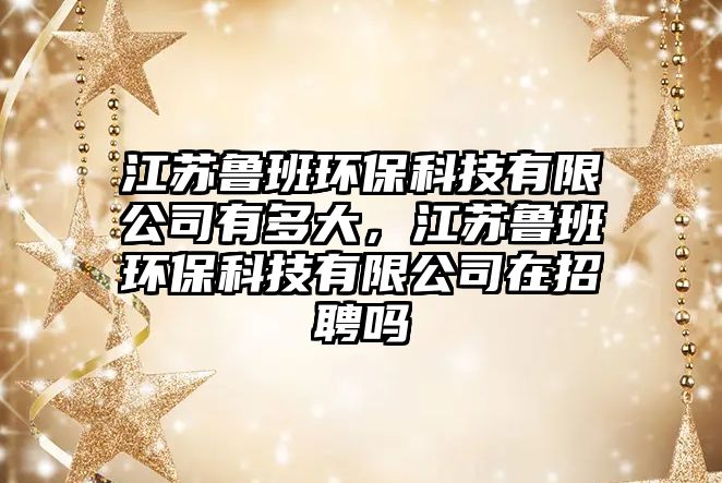 江蘇魯班環(huán)?？萍加邢薰居卸啻螅K魯班環(huán)?？萍加邢薰驹谡衅竼? class=