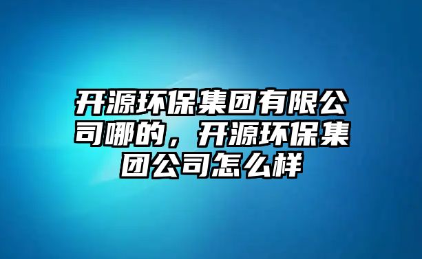 開源環(huán)保集團(tuán)有限公司哪的，開源環(huán)保集團(tuán)公司怎么樣