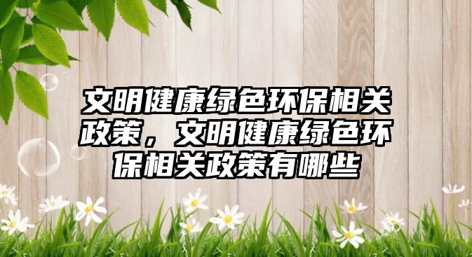 文明健康綠色環(huán)保相關(guān)政策，文明健康綠色環(huán)保相關(guān)政策有哪些
