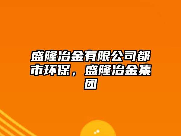 盛隆冶金有限公司都市環(huán)保，盛隆冶金集團(tuán)