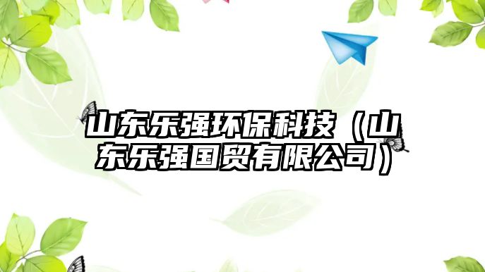 山東樂(lè)強(qiáng)環(huán)?？萍迹ㄉ綎|樂(lè)強(qiáng)國(guó)貿(mào)有限公司）