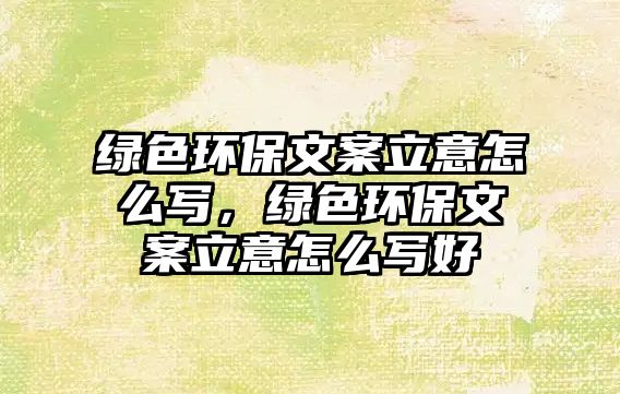 綠色環(huán)保文案立意怎么寫，綠色環(huán)保文案立意怎么寫好