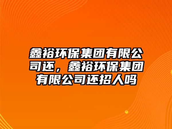 鑫裕環(huán)保集團有限公司還，鑫裕環(huán)保集團有限公司還招人嗎