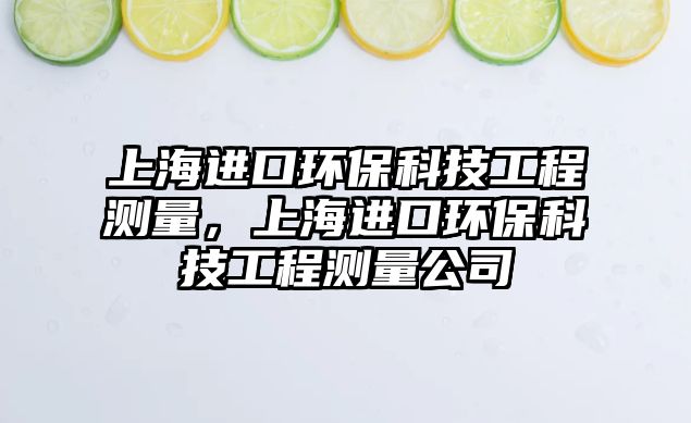 上海進(jìn)口環(huán)?？萍脊こ虦y(cè)量，上海進(jìn)口環(huán)?？萍脊こ虦y(cè)量公司