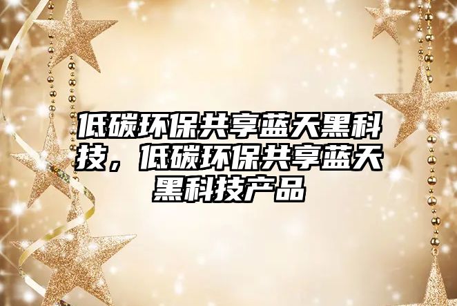 低碳環(huán)保共享藍天黑科技，低碳環(huán)保共享藍天黑科技產(chǎn)品