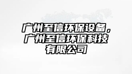 廣州至信環(huán)保設備，廣州至信環(huán)?？萍加邢薰?/> 
									</a>
									<h4 class=