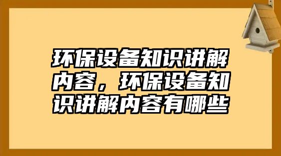 環(huán)保設(shè)備知識講解內(nèi)容，環(huán)保設(shè)備知識講解內(nèi)容有哪些