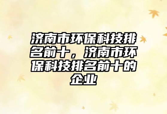 濟南市環(huán)?？萍寂琶笆?，濟南市環(huán)保科技排名前十的企業(yè)