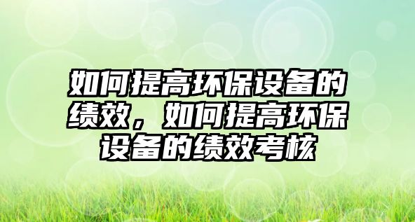 如何提高環(huán)保設(shè)備的績(jī)效，如何提高環(huán)保設(shè)備的績(jī)效考核