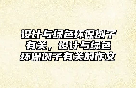 設(shè)計(jì)與綠色環(huán)保例子有關(guān)，設(shè)計(jì)與綠色環(huán)保例子有關(guān)的作文