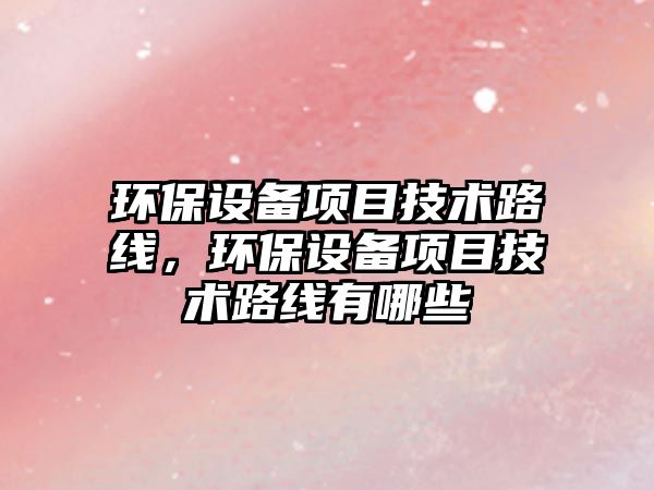 環(huán)保設(shè)備項目技術(shù)路線，環(huán)保設(shè)備項目技術(shù)路線有哪些