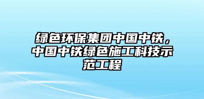 綠色環(huán)保集團(tuán)中國中鐵，中國中鐵綠色施工科技示范工程