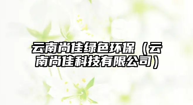 云南尚佳綠色環(huán)保（云南尚佳科技有限公司）