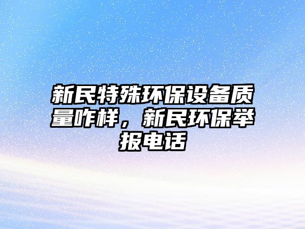 新民特殊環(huán)保設(shè)備質(zhì)量咋樣，新民環(huán)保舉報(bào)電話
