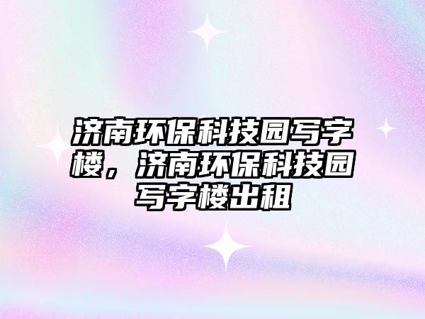 濟(jì)南環(huán)?？萍紙@寫字樓，濟(jì)南環(huán)?？萍紙@寫字樓出租