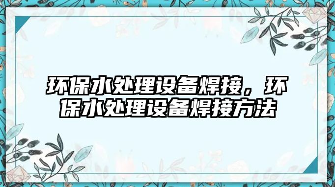 環(huán)保水處理設(shè)備焊接，環(huán)保水處理設(shè)備焊接方法