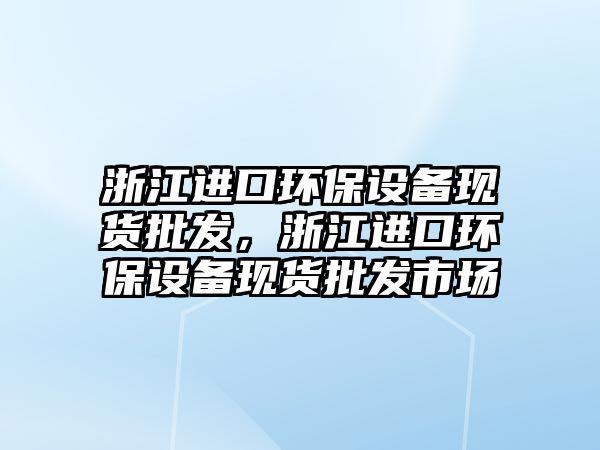 浙江進口環(huán)保設備現(xiàn)貨批發(fā)，浙江進口環(huán)保設備現(xiàn)貨批發(fā)市場