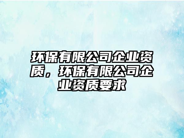 環(huán)保有限公司企業(yè)資質(zhì)，環(huán)保有限公司企業(yè)資質(zhì)要求