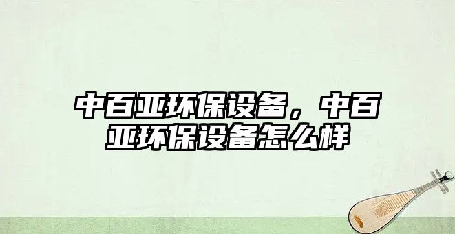 中百亞環(huán)保設(shè)備，中百亞環(huán)保設(shè)備怎么樣