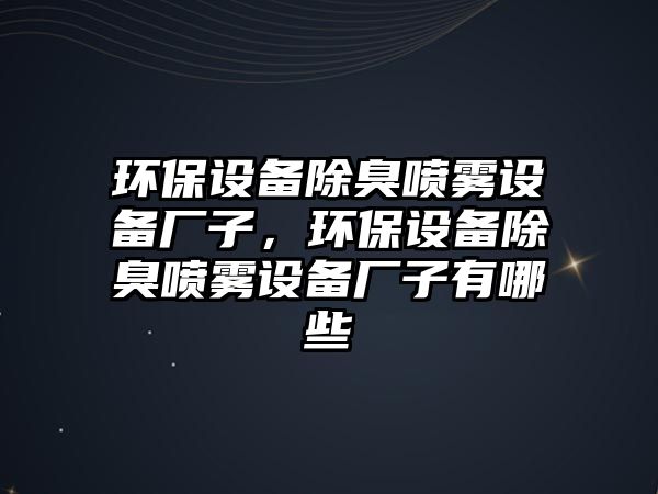 環(huán)保設(shè)備除臭噴霧設(shè)備廠子，環(huán)保設(shè)備除臭噴霧設(shè)備廠子有哪些