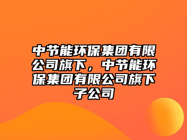 中節(jié)能環(huán)保集團(tuán)有限公司旗下，中節(jié)能環(huán)保集團(tuán)有限公司旗下子公司