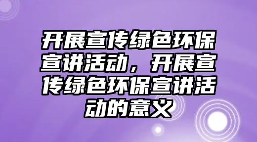 開展宣傳綠色環(huán)保宣講活動，開展宣傳綠色環(huán)保宣講活動的意義