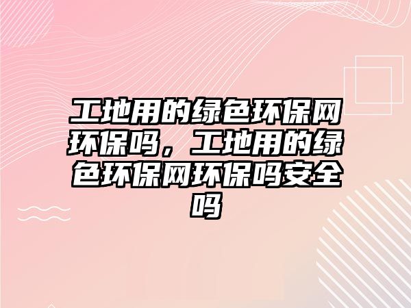 工地用的綠色環(huán)保網環(huán)保嗎，工地用的綠色環(huán)保網環(huán)保嗎安全嗎