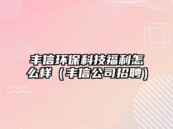 豐信環(huán)?？萍几＠趺礃樱ㄘS信公司招聘）