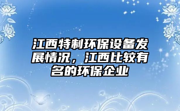 江西特制環(huán)保設(shè)備發(fā)展情況，江西比較有名的環(huán)保企業(yè)