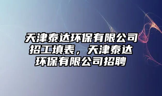 天津泰達環(huán)保有限公司招工填表，天津泰達環(huán)保有限公司招聘