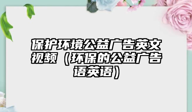 保護(hù)環(huán)境公益廣告英文視頻（環(huán)保的公益廣告語英語）