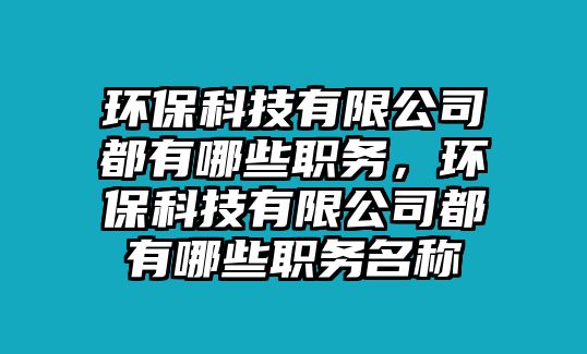 環(huán)保科技有限公司都有哪些職務(wù)，環(huán)?？萍加邢薰径加心男┞殑?wù)名稱
