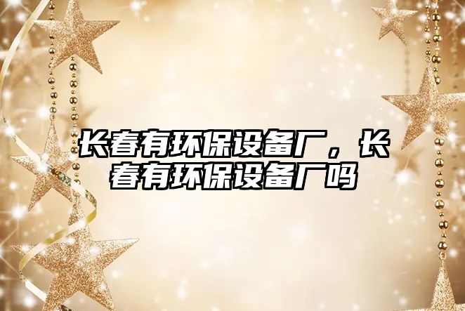 長春有環(huán)保設備廠，長春有環(huán)保設備廠嗎