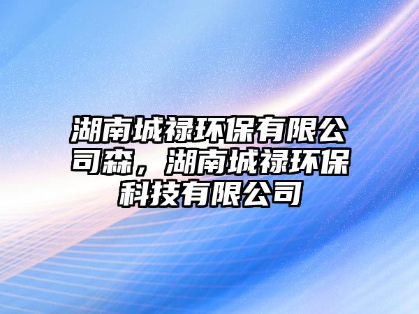湖南城祿環(huán)保有限公司森，湖南城祿環(huán)?？萍加邢薰? class=