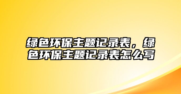 綠色環(huán)保主題記錄表，綠色環(huán)保主題記錄表怎么寫