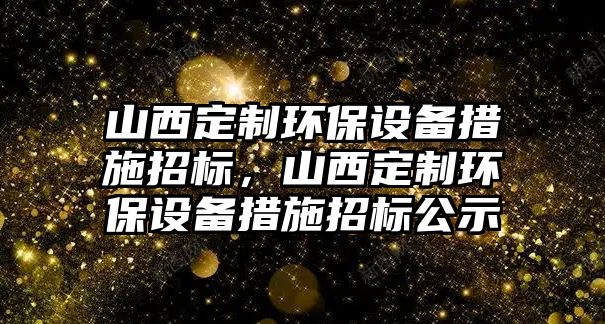 山西定制環(huán)保設(shè)備措施招標(biāo)，山西定制環(huán)保設(shè)備措施招標(biāo)公示