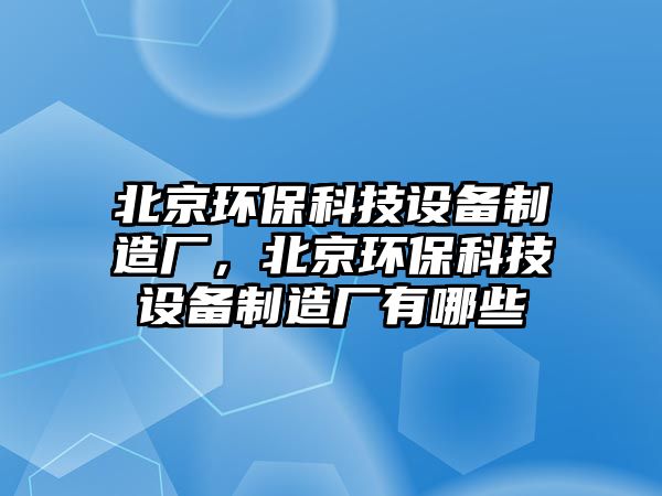 北京環(huán)?？萍荚O(shè)備制造廠，北京環(huán)保科技設(shè)備制造廠有哪些