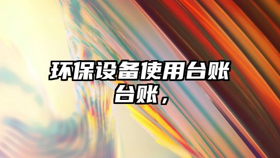 環(huán)保設(shè)備使用臺賬臺賬，