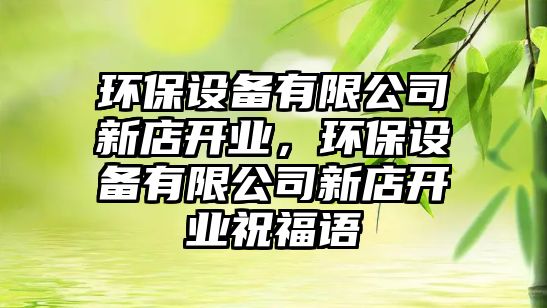 環(huán)保設(shè)備有限公司新店開業(yè)，環(huán)保設(shè)備有限公司新店開業(yè)祝福語