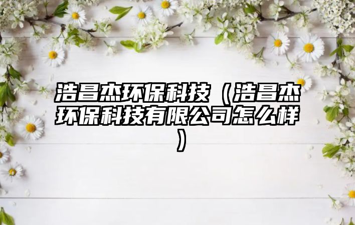 浩昌杰環(huán)?？萍迹ê撇墉h(huán)?？萍加邢薰驹趺礃樱? class=