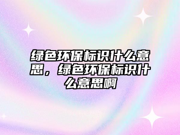綠色環(huán)保標(biāo)識(shí)什么意思，綠色環(huán)保標(biāo)識(shí)什么意思啊