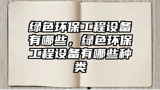 綠色環(huán)保工程設(shè)備有哪些，綠色環(huán)保工程設(shè)備有哪些種類