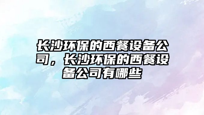 長沙環(huán)保的西餐設(shè)備公司，長沙環(huán)保的西餐設(shè)備公司有哪些