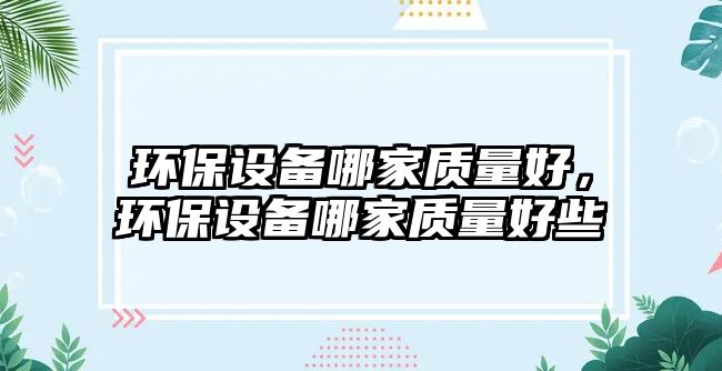 環(huán)保設(shè)備哪家質(zhì)量好，環(huán)保設(shè)備哪家質(zhì)量好些