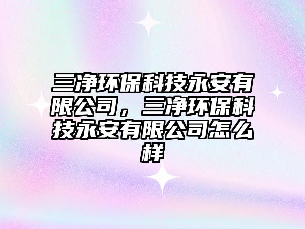 三凈環(huán)保科技永安有限公司，三凈環(huán)?？萍加腊灿邢薰驹趺礃? class=