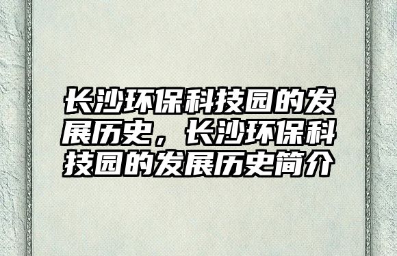 長(zhǎng)沙環(huán)保科技園的發(fā)展歷史，長(zhǎng)沙環(huán)?？萍紙@的發(fā)展歷史簡(jiǎn)介