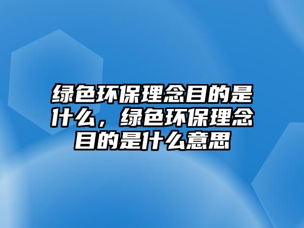 綠色環(huán)保理念目的是什么，綠色環(huán)保理念目的是什么意思