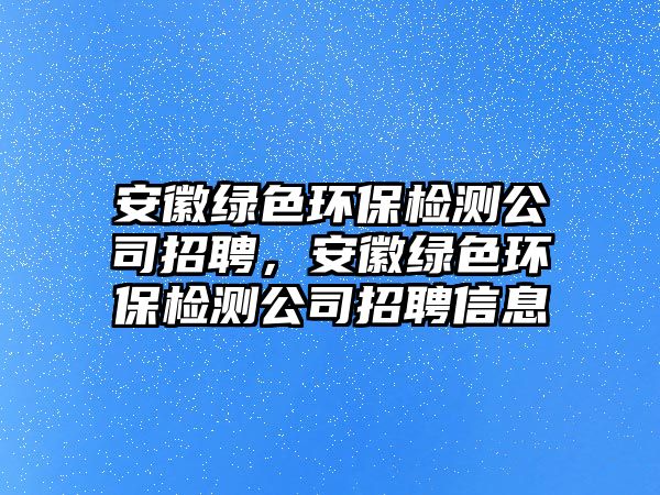 安徽綠色環(huán)保檢測公司招聘，安徽綠色環(huán)保檢測公司招聘信息