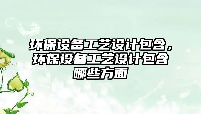 環(huán)保設(shè)備工藝設(shè)計(jì)包含，環(huán)保設(shè)備工藝設(shè)計(jì)包含哪些方面